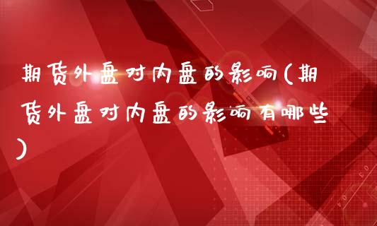 期货外盘对内盘的影响(期货外盘对内盘的影响有哪些)