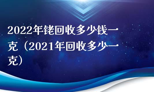 2022年铑回收多少钱一克（2021年回收多少一克）