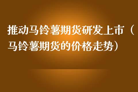 推动马铃薯期货研发上市（马铃薯期货的价格走势）