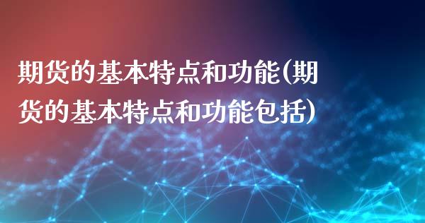 期货的基本特点和功能(期货的基本特点和功能包括)