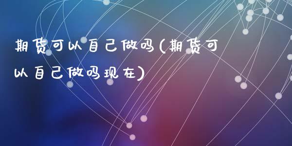 期货可以自己(期货可以自己现在)