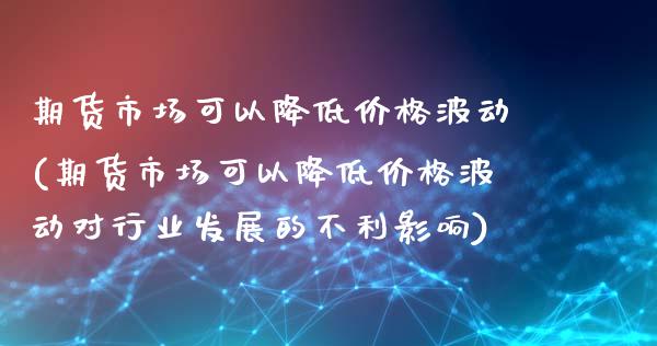 期货市场可以降低价格波动(期货市场可以降低价格波动对行业发展的不利影响)