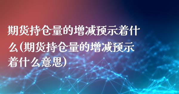 期货持仓量的增减预示着什么(期货持仓量的增减预示着什么意思)