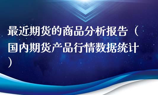 最近期货的商品分析报告（国内期货产品行情数据统计）