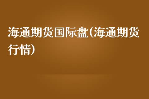 海通期货国际盘(海通期货行情)