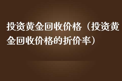 投资黄金回收价格（投资黄金回收价格的折价率）