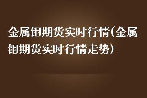 金属钼期货实时行情(金属钼期货实时行情走势)