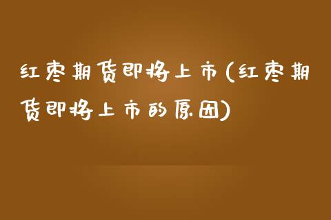 红枣期货即将上市(红枣期货即将上市的原因)