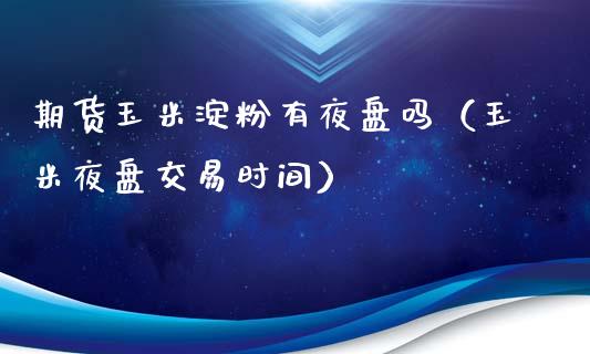 期货玉米淀粉有夜盘吗（玉米夜盘交易时间）