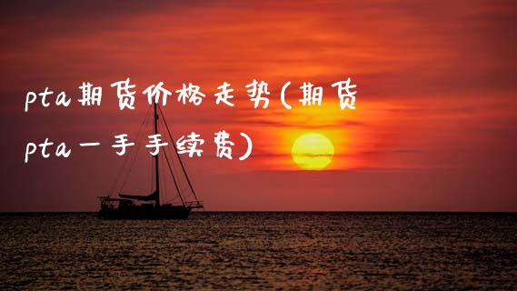 pta期货价格走势(期货pta一手手续费)_https://www.dglong8.com_期货理财_第1张