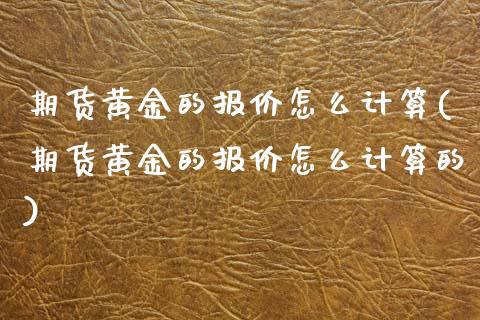 期货黄金的报价怎么计算(期货黄金的报价怎么计算的)