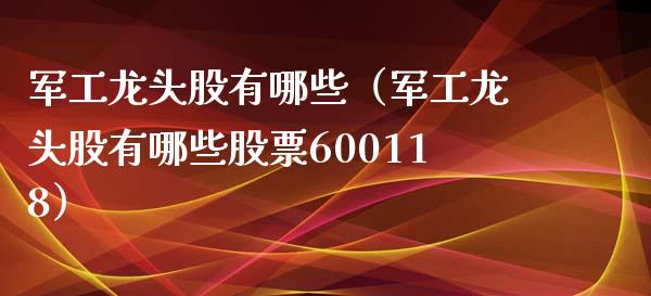 军工龙头股有哪些（军工龙头股有哪些股票600118）