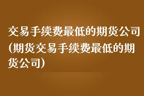 交易手续费最低的期货公司(期货交易手续费最低的期货公司)