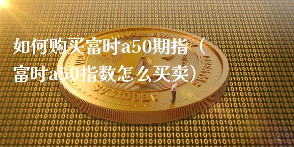 如何购买富时a50期指（富时a50指数怎么买卖）