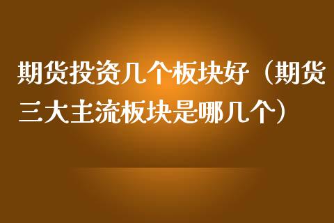 期货投资几个板块好（期货三大主流板块是哪几个）