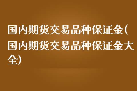 国内期货交易品种保证金(国内期货交易品种保证金大全)
