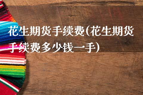 花生期货手续费(花生期货手续费多少钱一手)