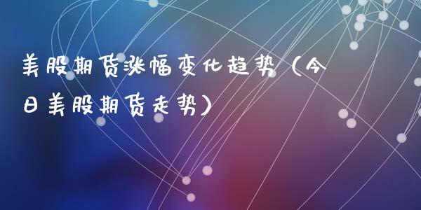 美股期货涨幅变化趋势（今日美股期货走势）