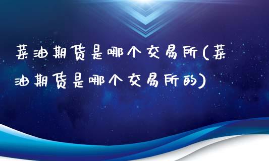 菜油期货是哪个交易所(菜油期货是哪个交易所的)