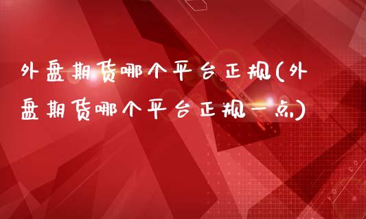 外盘期货哪个平台正规(外盘期货哪个平台正规一点)