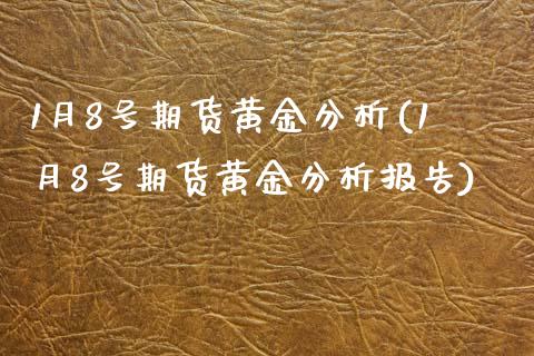 1月8号期货黄金分析(1月8号期货黄金分析报告)