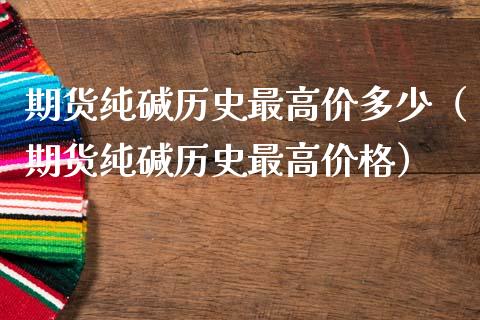 期货纯碱历史最高价多少（期货纯碱历史最高价格）