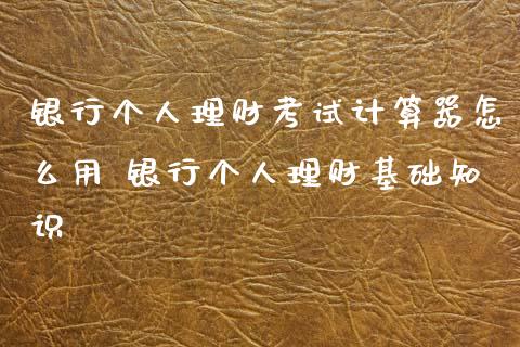 银行个人理财考试计算器怎么用 银行个人理财基础知识_保险理财_第1张_宇龙理财网 银行个人理财考试计算器怎么用 银行个人理财基础知识_https://www.dglong8.com_保险理财_第1张