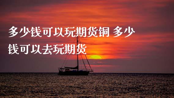 多少钱可以玩期货铜 多少钱可以去玩期货