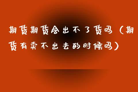 期货期货会出不了货吗（期货有卖不出去的时候吗）