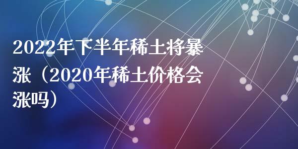 2022年下半年将暴涨（2020年价格会涨吗）