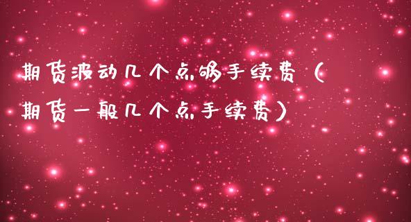 期货波动几个点够手续费（期货一般几个点手续费）