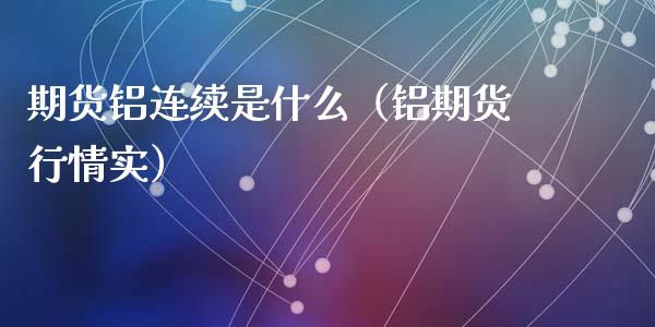 期货铝连续是什么（铝期货行情实）