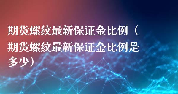 期货螺纹最新保证金比例（期货螺纹最新保证金比例是多少）