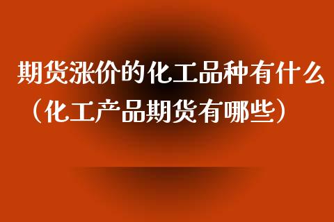 期货涨价的化工品种有什么（化工产品期货有哪些）