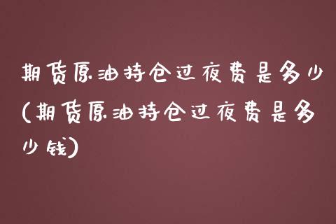 期货原油持仓过夜费是多少(期货原油持仓过夜费是多少钱)