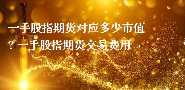 一手股指期货对应多少市值? 一手股指期货交易费用