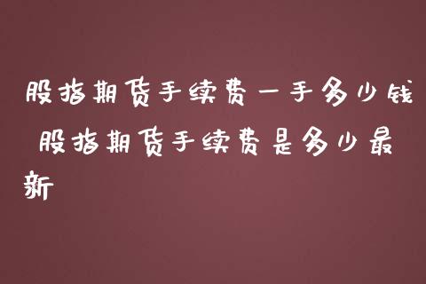股指期货手续费一手多少钱 股指期货手续费是多少最新