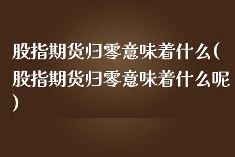 股指期货归零意味着什么(股指期货归零意味着什么呢)