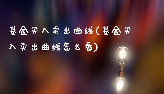 基金买入卖出曲线(基金买入卖出曲线怎么看)