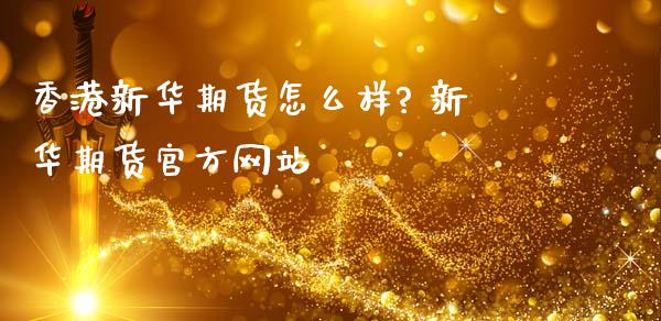香港新华期货怎么样? 新华期货官方网站_理财百科_第1张_宇龙理财网 香港新华期货怎么样? 新华期货官方网站_https://www.dglong8.com_理财百科_第1张