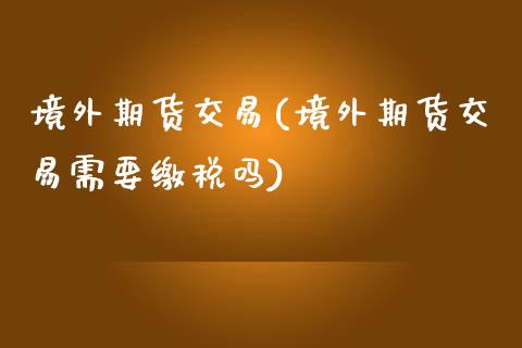 境外期货交易(境外期货交易需要缴税吗)