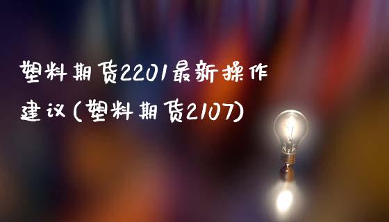 塑料期货2201最新操作建议(塑料期货2107)