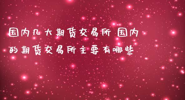 国内几大期货交易所 国内的期货交易所主要有哪些