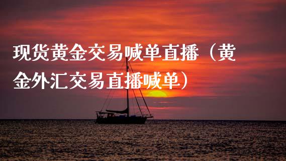 现货黄金交易喊单直播（黄金外汇交易直播喊单）