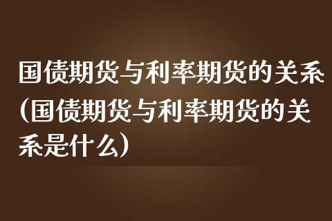 国债期货与利率期货的关系(国债期货与利率期货的关系是什么)