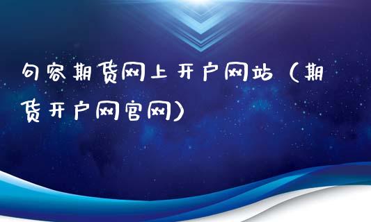 句容期货网上开户网站（期货开户网）