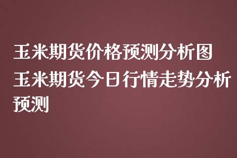 玉米期货价格预测分析图 玉米期货今日行情走势分析预测