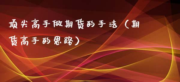 顶尖高手做期货的手法（期货高手的思路）