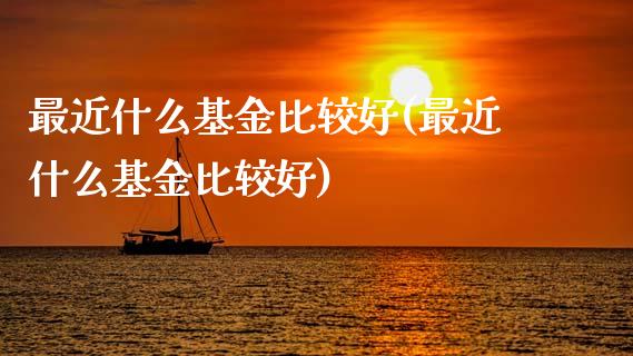 最近什么基金比较好(最近什么基金比较好)