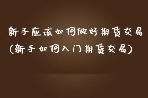 新手应该如何做好期货交易(新手如何入门期货交易)